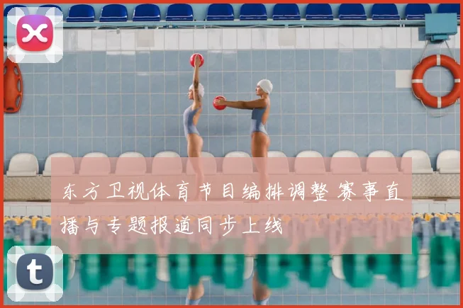 东方卫视体育节目编排调整 赛事直播与专题报道同步上线