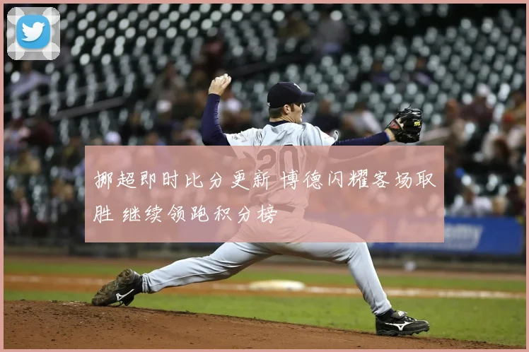 挪超即时比分更新 博德闪耀客场取胜 继续领跑积分榜