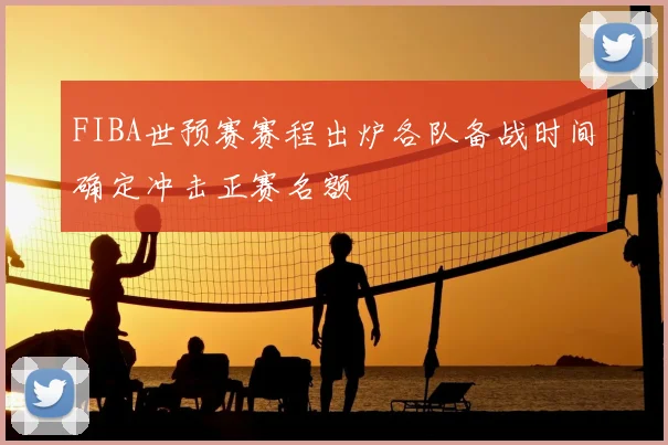 FIBA世预赛赛程出炉各队备战时间确定冲击正赛名额