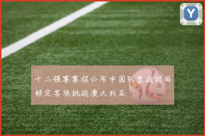十二强赛赛程公布中国队首战时间锁定客场挑战澳大利亚