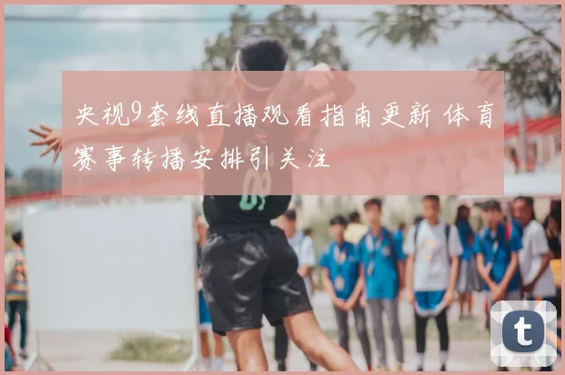 央视9套线直播观看指南更新 体育赛事转播安排引关注
