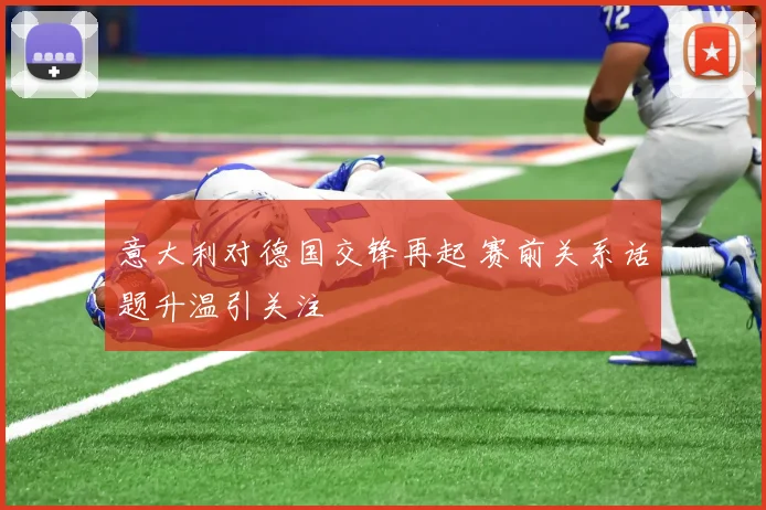 意大利对德国交锋再起 赛前关系话题升温引关注