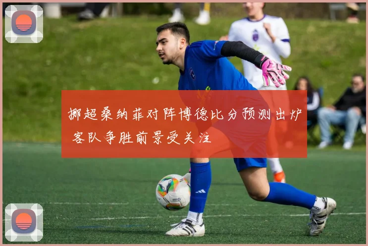 挪超桑纳菲对阵博德比分预测出炉 客队争胜前景受关注