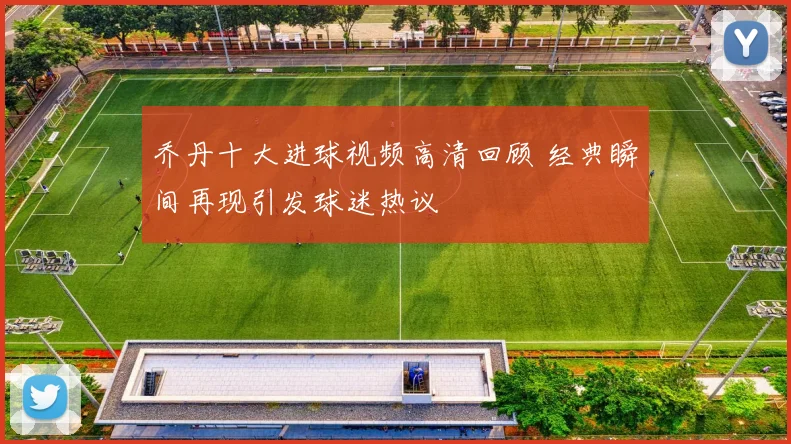乔丹十大进球视频高清回顾 经典瞬间再现引发球迷热议