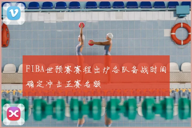 FIBA世预赛赛程出炉各队备战时间确定冲击正赛名额