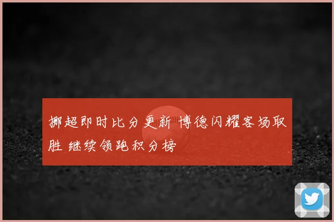 挪超即时比分更新 博德闪耀客场取胜 继续领跑积分榜