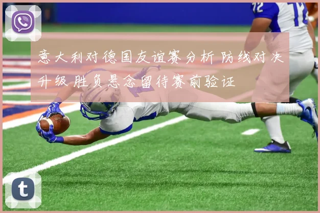意大利对德国友谊赛分析 防线对决升级 胜负悬念留待赛前验证