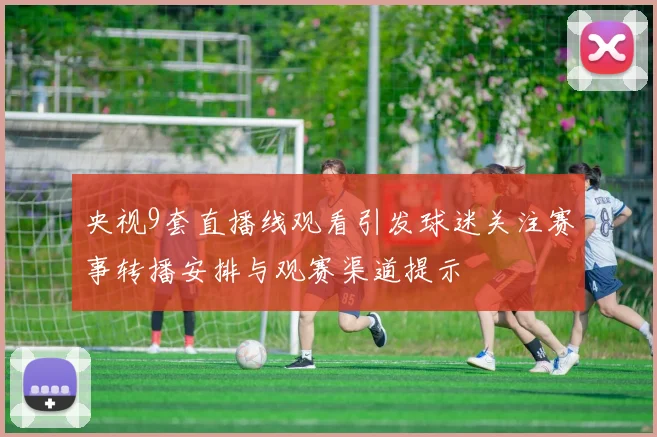 央视9套直播线观看引发球迷关注赛事转播安排与观赛渠道提示