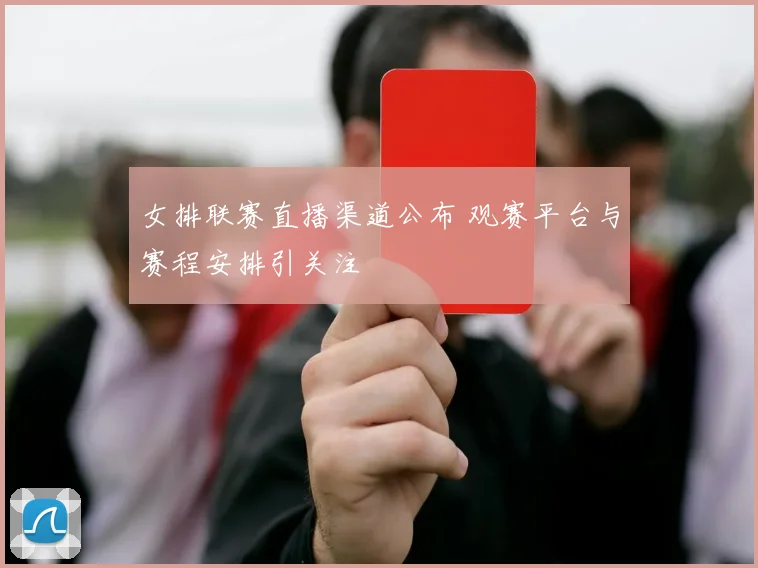女排联赛直播渠道公布 观赛平台与赛程安排引关注