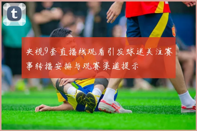 央视9套直播线观看引发球迷关注赛事转播安排与观赛渠道提示