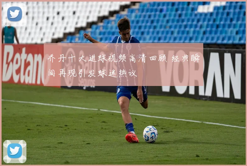 乔丹十大进球视频高清回顾 经典瞬间再现引发球迷热议
