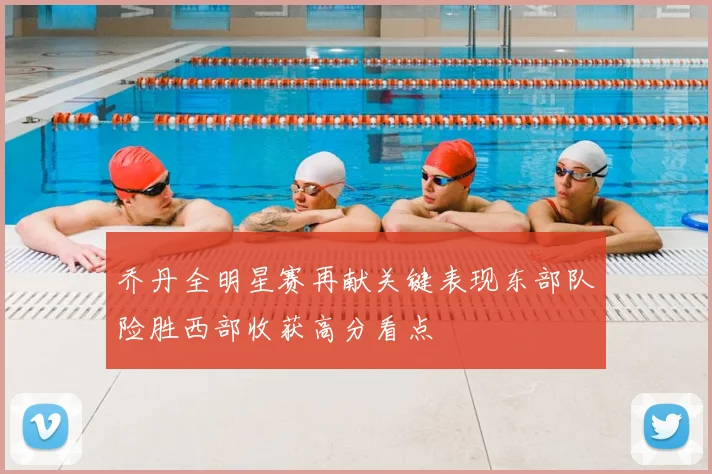乔丹全明星赛再献关键表现东部队险胜西部收获高分看点